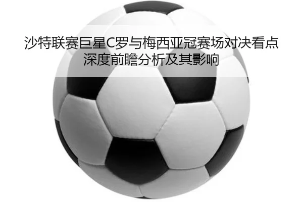 沙特联赛巨星C罗与梅西亚冠赛场对决看点深度前瞻分析及其影响